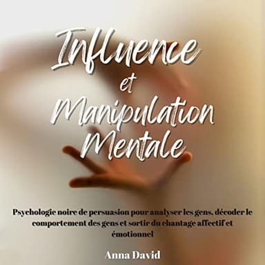 Influence et manipulation mentale: Psychologie noire de persuasion pour analyser les gens, décoder le comportement des gens et sortir du chantage affectif et émotionnel