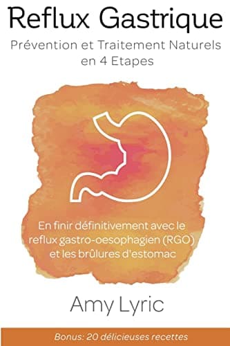 Reflux Gastrique : Prévention et Traitement Naturels en 4 Etapes - En finir définitivement avec le reflux gastro-oesophagien (RGO) et les brûlures d'estomac